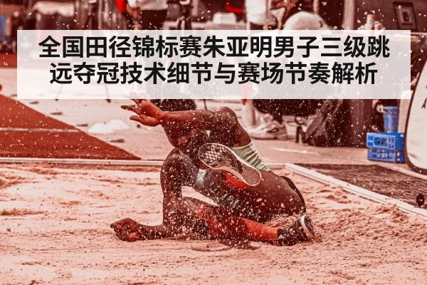 全国田径锦标赛朱亚明男子三级跳远夺冠技术细节与赛场节奏解析