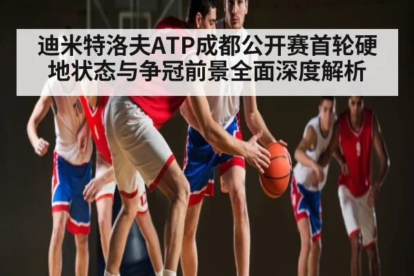 迪米特洛夫ATP成都公开赛首轮硬地状态与争冠前景全面深度解析