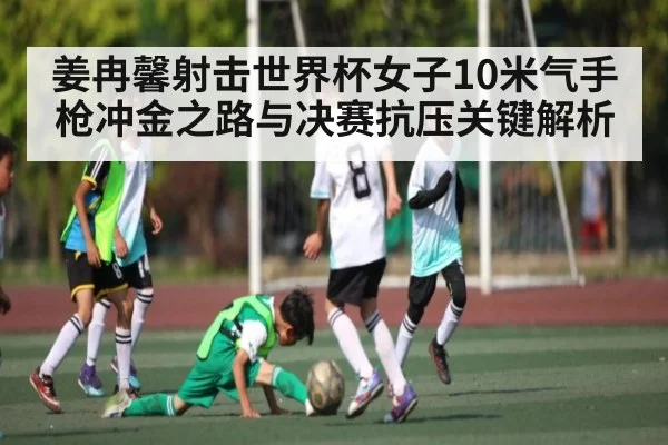 姜冉馨射击世界杯女子10米气手枪冲金之路与决赛抗压关键解析