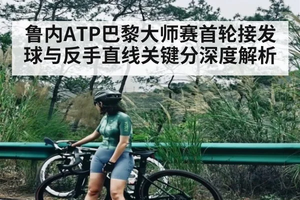 鲁内ATP巴黎大师赛首轮接发球与反手直线关键分深度解析