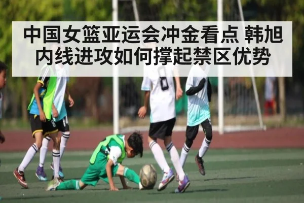 中国女篮亚运会冲金看点 韩旭内线进攻如何撑起禁区优势