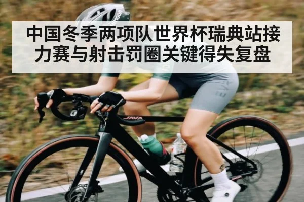 中国冬季两项队世界杯瑞典站接力赛与射击罚圈关键得失复盘