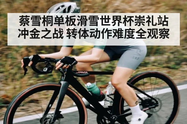 蔡雪桐单板滑雪世界杯崇礼站冲金之战 转体动作难度全观察