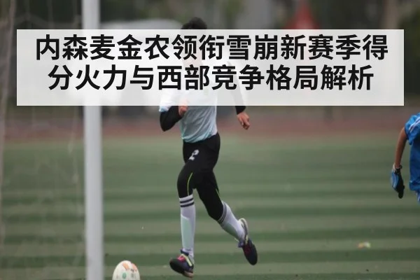 内森麦金农领衔雪崩新赛季得分火力与西部竞争格局解析