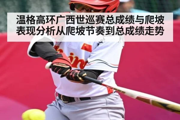 温格高环广西世巡赛总成绩与爬坡表现分析从爬坡节奏到总成绩走势