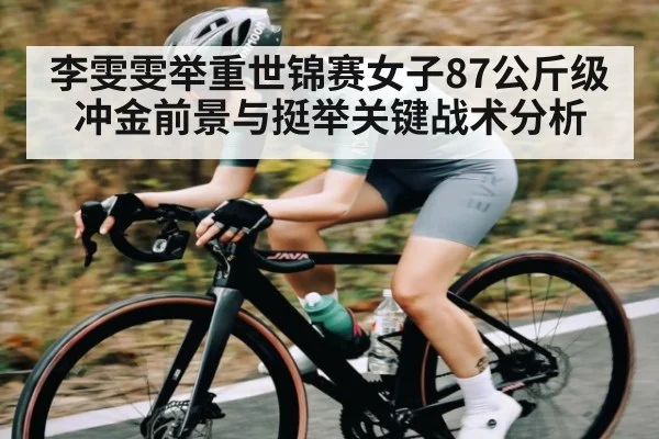 李雯雯举重世锦赛女子87公斤级冲金前景与挺举关键战术分析