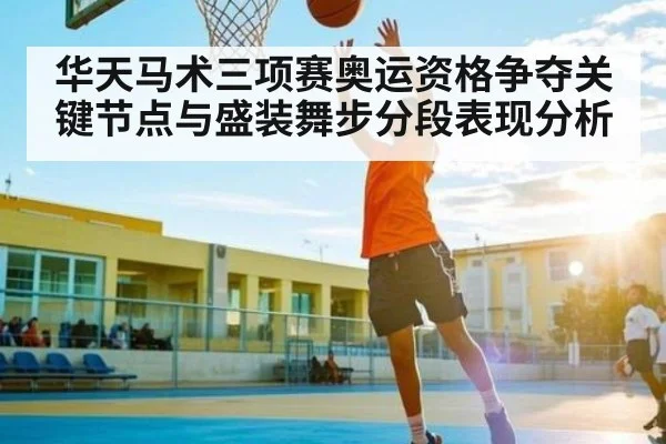 华天马术三项赛奥运资格争夺关键节点与盛装舞步分段表现分析